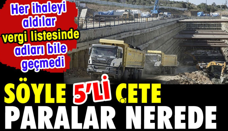 Söyle 5'li çete paralar nerede? Her ihaleyi aldılar vergi listelerinde adları bile geçmedi