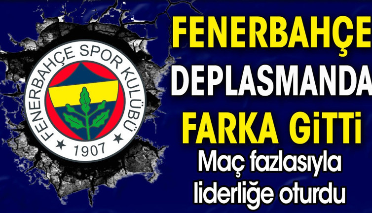 Fenerbahçe deplasmanda farka gitti. Maç fazlasıyla liderliğe oturdu