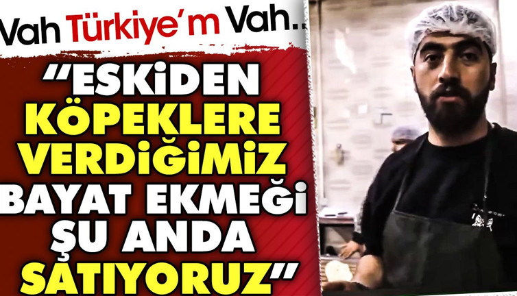 Vah Türkiye'm vah.. 'Eskiden köpeklere verdiğimiz bayat ekmeği şu anda satıyoruz'
