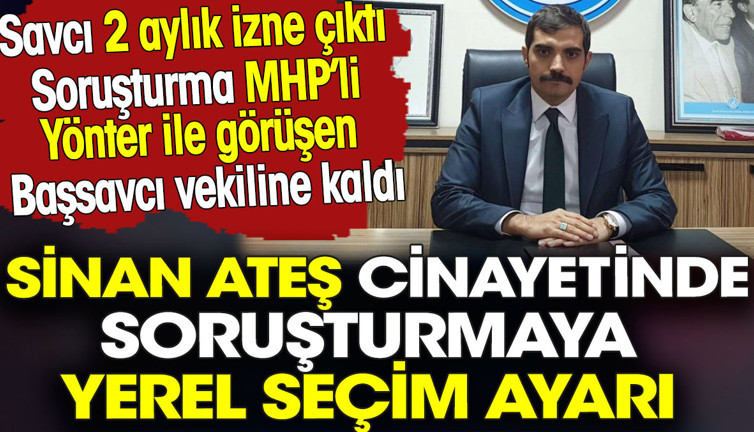 Sinan Ateş cinayetinde soruşturmaya yerel seçim ayarı. Savcı 2 aylık izne çıktı