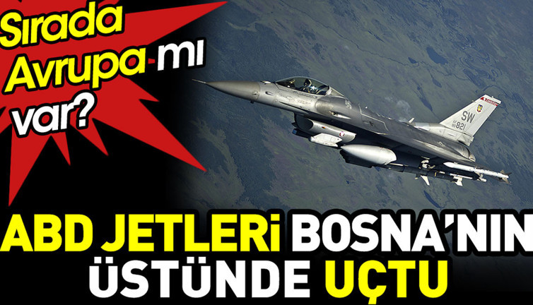 ABD jetleri Bosna’nın üstünde uçtu. Sırada Avrupa mı var?