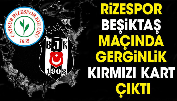 Rizespor Beşiktaş maçında gerginlik. Kırmızı kart çıktı