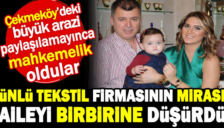Ünlü tekstil firmasının mirası aileyi birbirine düşürdü. Çekmeköy'deki büyük arazi paylaşılamayınca mahkemelik oldular