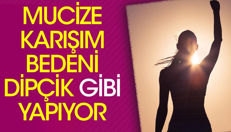 Mucize karışım bedeni dipçik gibi yapıyor