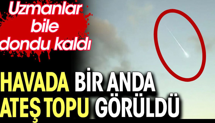 Havada bir anda ateş topu görüldü. Uzmanlar bile dondu kaldı