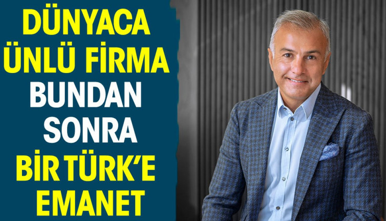 Dünyaca ünlü firma bundan sonra bir Türk'e emanet