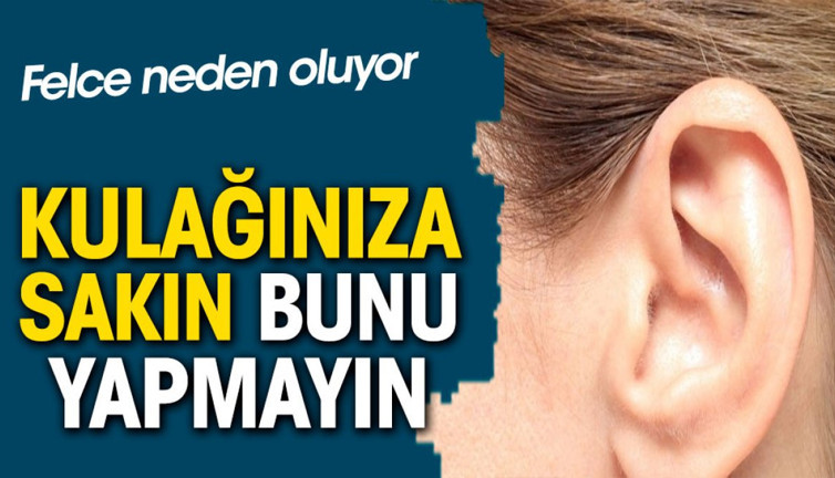 Felce neden oluyor. Kulağınıza sakın bunu yapmayın