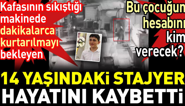 Kafasının sıkıştığı makinede dakikalarca kurtarılmayı bekleyen 14 yaşındaki stajyer hayatını kaybetti. Bu çocuğun hesabını kim verecek?