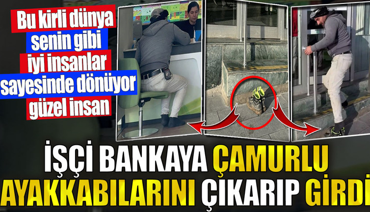 İşçi bankaya çamurlu ayakkabılarını çıkarıp girdi. Bu kirli dünya senin gibi iyi insanlar sayesinde dönüyor güzel insan