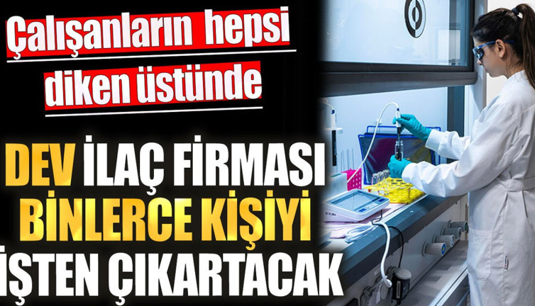 Dev ilaç firması binlerce kişiyi işten çıkaracak. Çalışanların hepsi diken üstünde