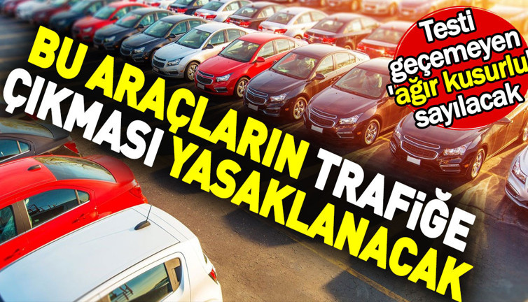 Bu araçların trafiğe çıkması yasaklanacak. Testi geçemeyen 'ağır kusurlu' sayılacak
