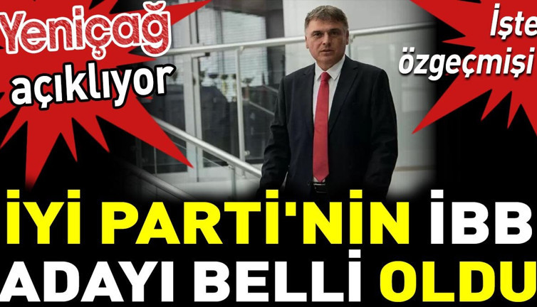 İYİ Parti'nin İBB adayı belli oldu. Yeniçağ açıklıyor, işte özgeçmişi