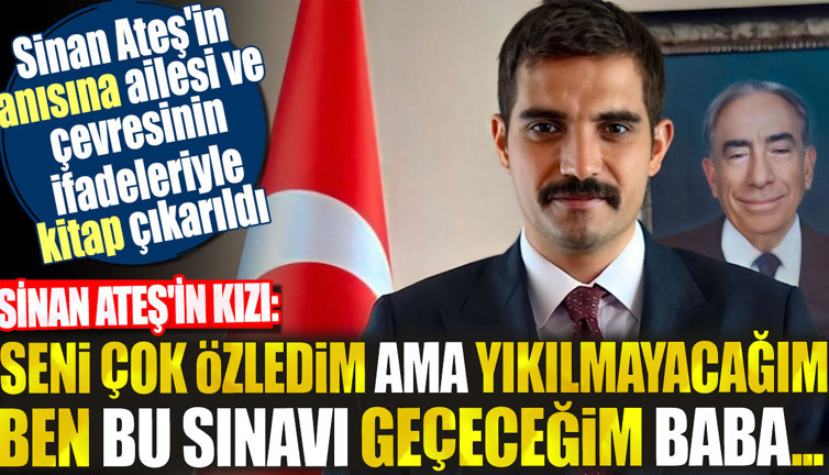 Sinan Ateş'in anısına ailesi ve çevresinin ifadeleriyle kitap çıkarıldı. Sinan Ateş'in kızı: Ben bu sınavı geçeceğim baba