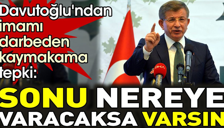 Davutoğlu'ndan imamı darbeden kaymakama tepki. 'sonu nereye varacaksa varsın'