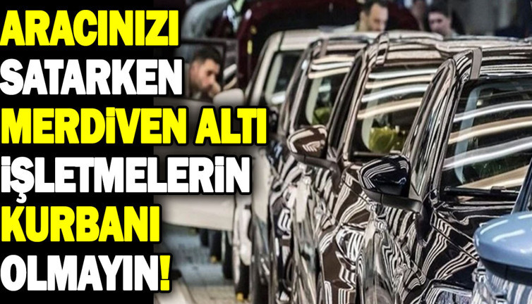 Aracınızı satarken merdiven altı işletmelerin kurbanı olmayın