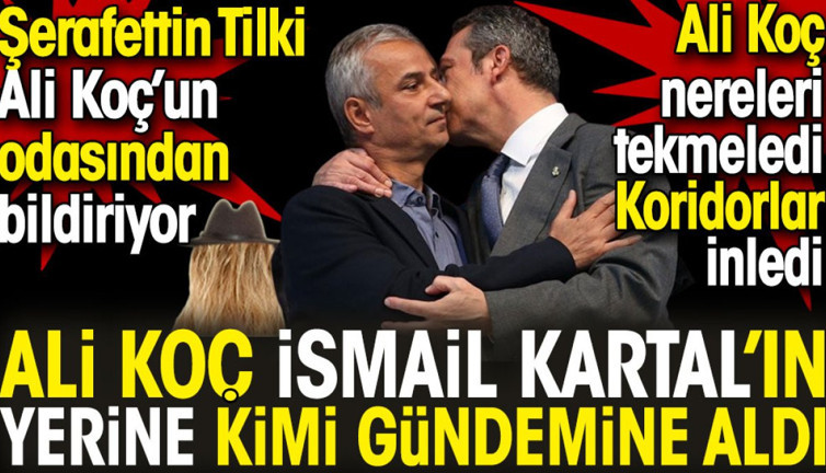 Ali Koç İsmail Kartal'ın yerine kimi gündemine aldı? Şerafettin Tilki açıkladı. Ali Koç nereleri tekmeledi?