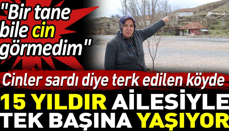 Cinler sardı diye terk edilen köyde 15 yıldır ailesiyle tek başına yaşıyor. 'Bir tane bile cin görmedim'