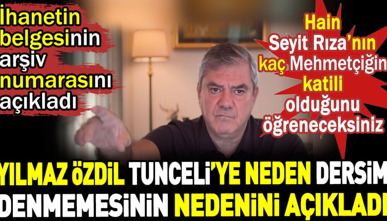 Yılmaz Özdil Tunceli'ye neden Dersim denmemesinin nedenini açıkladı. İhanetin belgesinin arşiv numarasını verdi