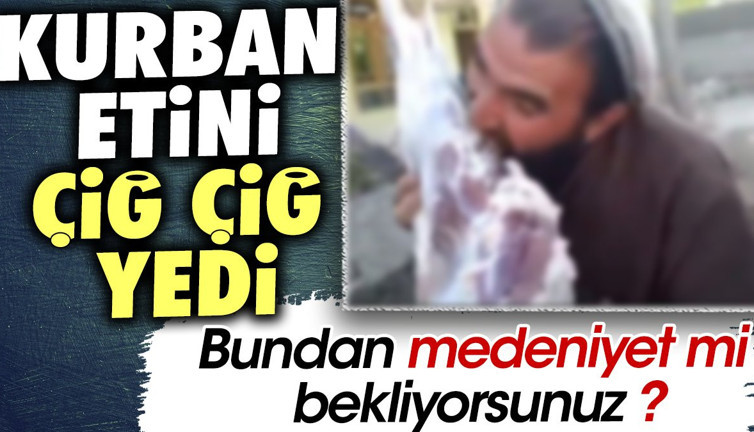 Kurban etini çiğ çiğ yedi. Bundan medeniyet mi bekliyorsunuz ?