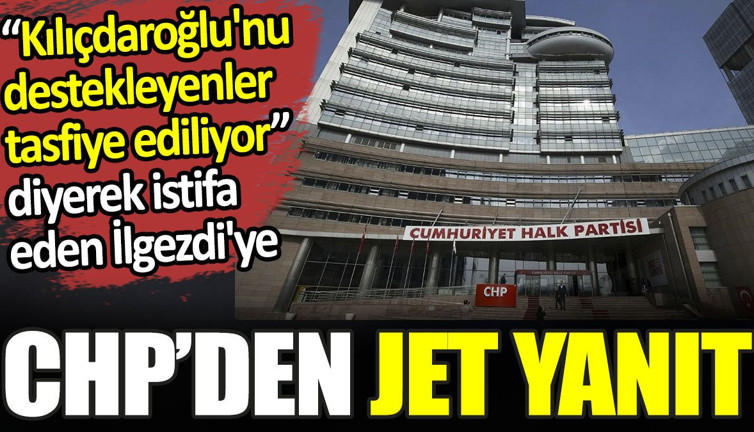 Kılıçdaroğlu'nu destekleyenler tasfiye ediliyor diyerek istifa eden İlgezdi'ye CHP’den jet yanıt