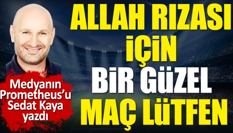 Allah rızası için bir güzel maç lütfen! Sedat Kaya yazdı
