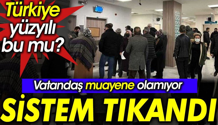 Vatandaş muayene olamıyor sistem tıkandı. Türkiye yüzyılı bu mu?