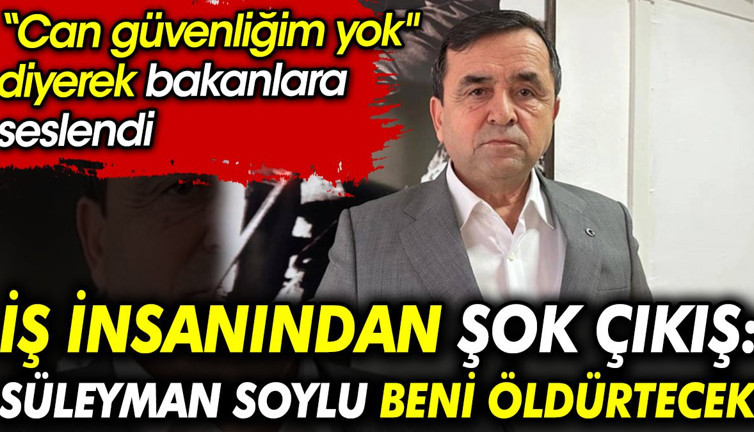 İş insanından şok çıkış: Süleyman Soylu beni öldürtecek. Can güvenliğim yok diyerek bakanlara seslendi