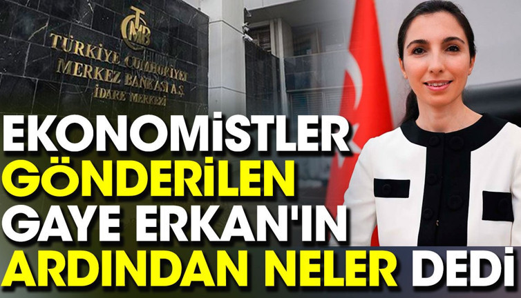 Ekonomistler gönderilen Gaye Erkan'ın ardından neler dedi