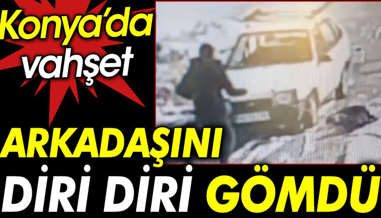 Konya’da vahşet. Arkadaşını diri diri gömdü