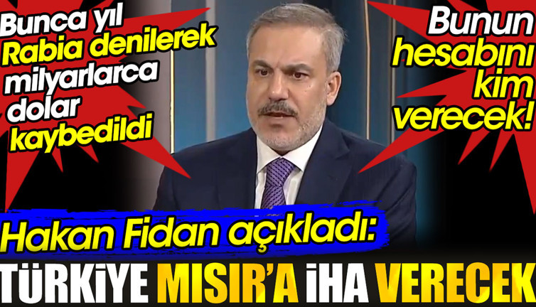 Hakan Fidan Türkiye’nin Mısır’a İHA vereceğini açıkladı. Rabia denilerek kaybedilen milyarlarca doların hesabını kim verecek?