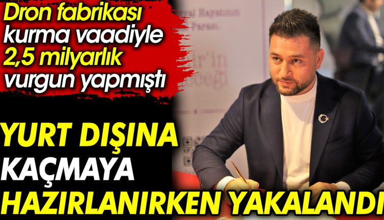 Yurt dışına kaçmaya hazırlanırken yakalandı. Dron fabrikası kurma vaadiyle 2,5 milyarlık vurgun yapmıştı