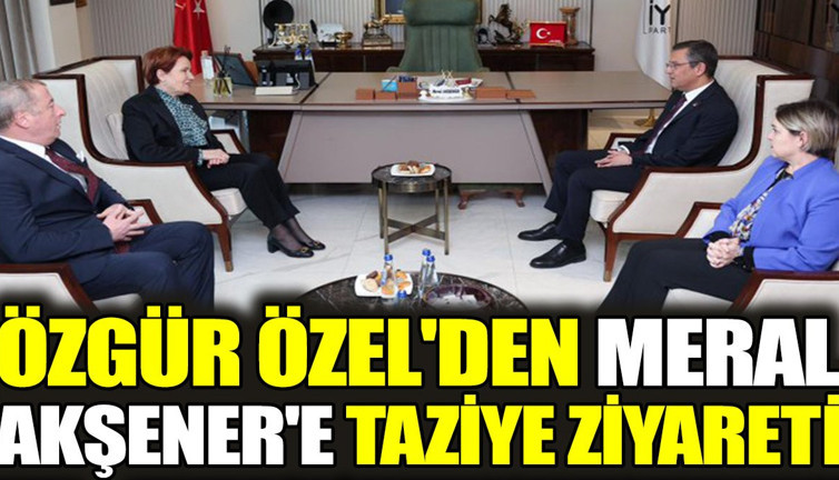 Özgür Özel'den Meral Akşener'e taziye ziyareti