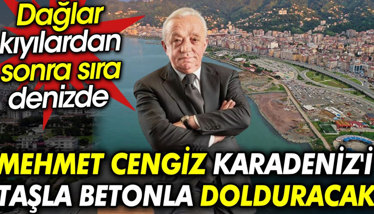 Mehmet Cengiz Karadeniz'i taşla betonla dolduracak. Dağlar, kıyılardan sonra sıra denizde