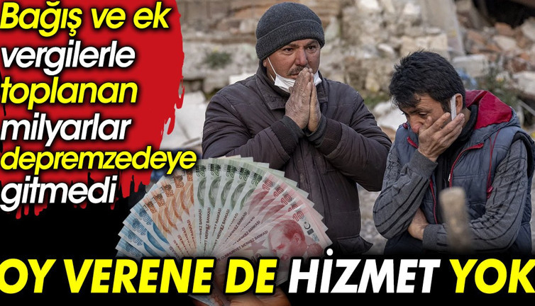Oy verene de hizmet yok: Bağış ve ek vergilerle toplanan milyarlar depremzedeye gitmedi