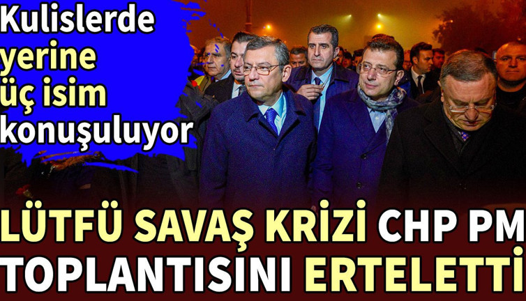 Lütfü Savaş krizi CHP'de PM toplantısını erteletti. Kulislerde yerine üç isim konuşuluyor