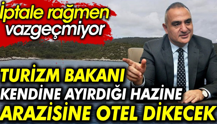 Turizm Bakanı kendine ayırdığı hazine arazisine otel dikecek. İptale rağmen vazgeçmiyor