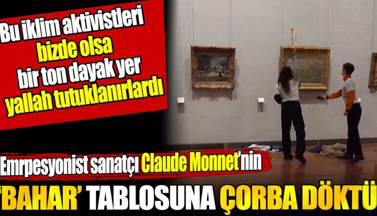 Empresyonist sanatçı Claude Monet'nin Bahar tablosuna iklim aktivistleri çorba döktü. Bizde olsa bir ton dayak yer yallah tutuklanırlardı