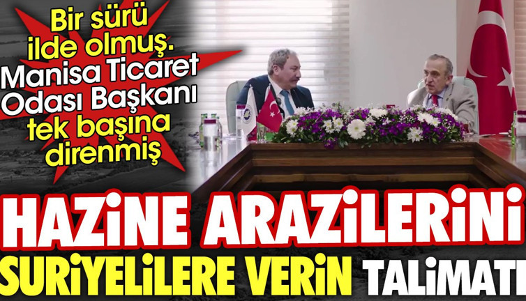 Hazine arazilerini Suriyelilere verin talimatı. Bir sürü ilde olmuş Manisa Ticaret Odası Başkanı tek başına direnmiş