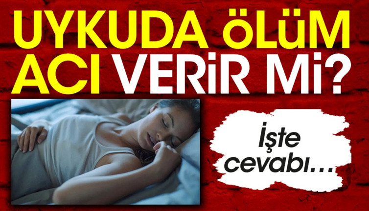 Uykuda ölüm acı verir mi? İşte cevabı…