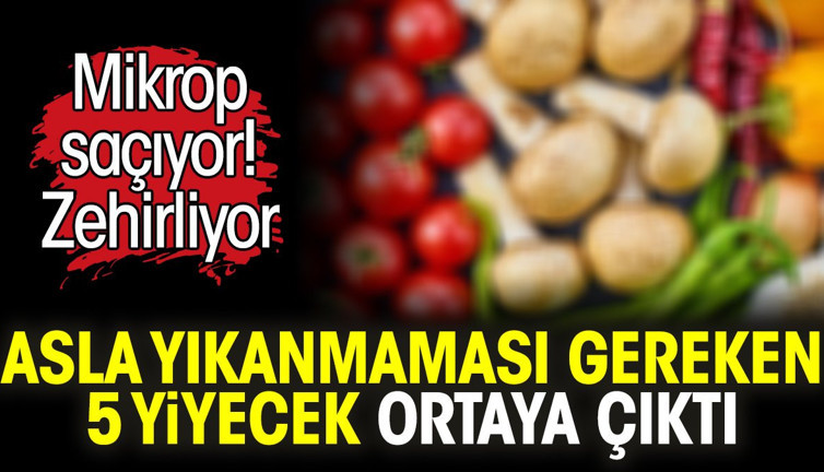 Asla yıkanmaması gereken 5 yiyecek ortaya çıktı. Mikrop saçıyor. Zehirliyor