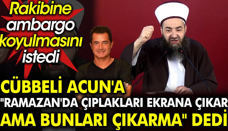 Cübbeli Acun'a ‘Ramazan'da çıplakları ekrana çıkar ama bunları çıkarma’ dedi. Rakibine ambargo koyulmasını istedi