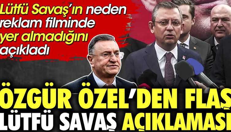 Özgür Özel'den flaş Lütfü Savaş açıklaması. Lütfü Savaş'ın neden reklam filminde yer almadığını açıkladı
