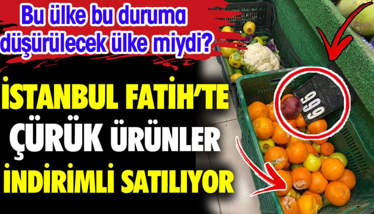 İstanbul Fatih'te çürük ürünler indirimli satılıyor. Bu ülke bu duruma düşürülecek ülke miydi?