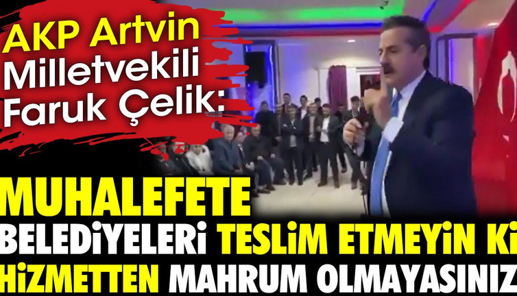 AKP Artvin Milletvekili Faruk Çelik. 'Muhalefete belediyeleri teslim etmeyin ki hizmetten mahrum olmayasınız