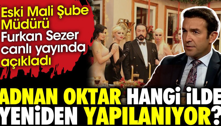 Adnan Oktar hangi ilde yeniden yapılanıyor ? Eski Mali Şube Müdürü Furkan Sezer canlı yayında açıkladı
