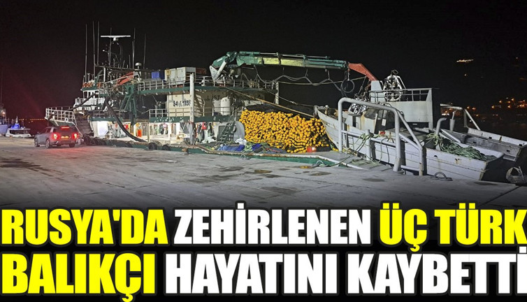 Rusya'da zehirlenen üç Türk balıkçı hayatını kaybetti