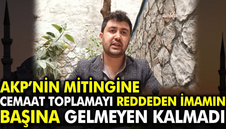 AKP’nin mitinginde cemaat toplamayı reddeden imamın başına gelmeyen kalmadı