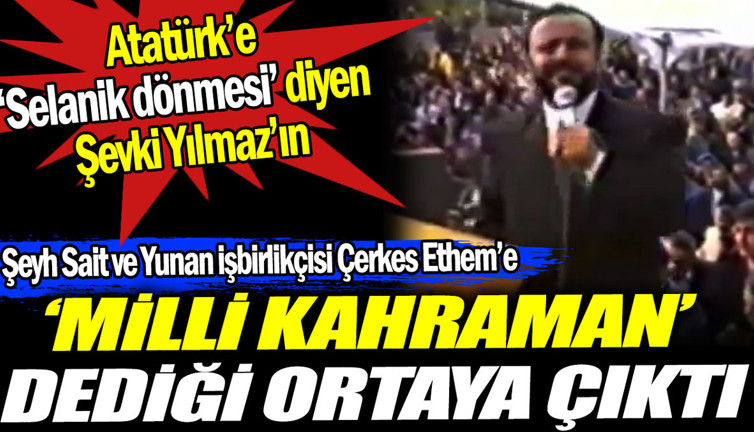 Atatürk'e ‘Selanik dönmesi’ diyen Şevki Yılmaz'ın düşman işbirlikçisi Şeyh Sait ve Çerkez Ethem'e ‘milli kahraman’ dediği ortaya çıktı