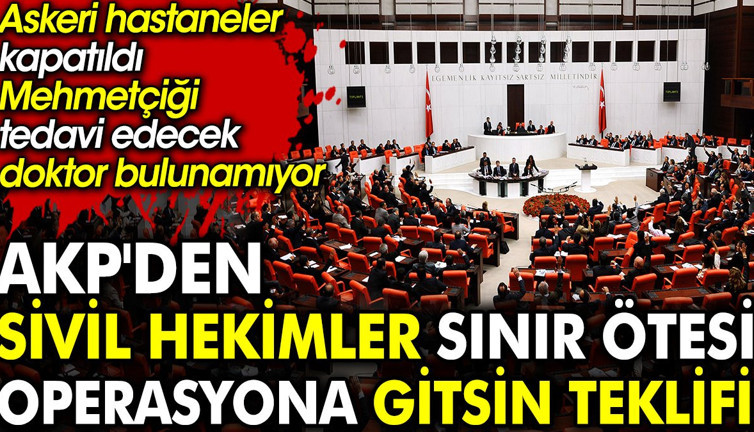 AKP'den sivil hekimler sınır ötesi operasyona gitsin teklifi. Askeri hastaneler kapatıldı, Mehmetçiği tedavi edecek doktor bulunamıyor
