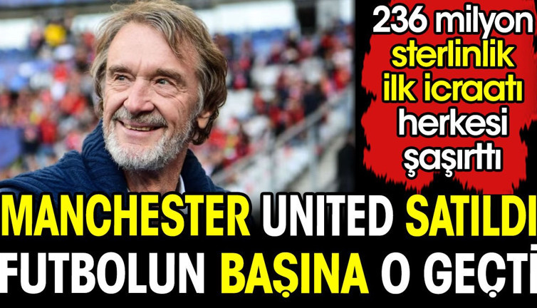 Manchester United satıldı. Futbolun başına o geçti. 236 milyon sterlinlik ilk icraati herkesi şaşırttı